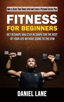 portada Fitness for Beginners: How to Assess Your Fitness Level and Create a Personal Exercise Plan (Get in Shape and Stay in Shape for the Rest of Y (en Inglés)