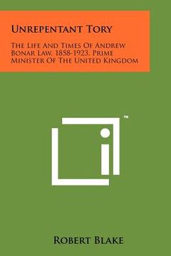 portada unrepentant tory: the life and times of andrew bonar law, 1858-1923, prime minister of the united kingdom