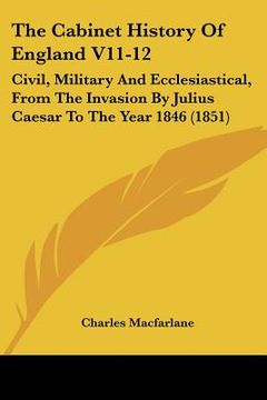 portada the cabinet history of england v11-12: civil, military and ecclesiastical, from the invasion by julius caesar to the year 1846 (1851) (en Inglés)