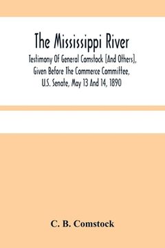portada The Mississippi River: Testimony Of General Comstock [And Others], Given Before The Commerce Committee, U.S. Senate, May 13 And 14, 1890