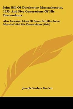 portada john hill of dorchester, massachusetts, 1633, and five generations of his descendants: also ancestral lines of some families inter-married with his de (en Inglés)