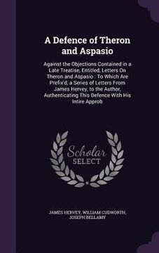 portada A Defence of Theron and Aspasio: Against the Objections Contained in a Late Treatise, Entitled, Letters On Theron and Aspasio: To Which Are Prefix'd,