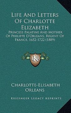 portada life and letters of charlotte elizabeth: princess palatine and mother of philippe d'orleans, regent of france, 1652-1722 (1889) (en Inglés)
