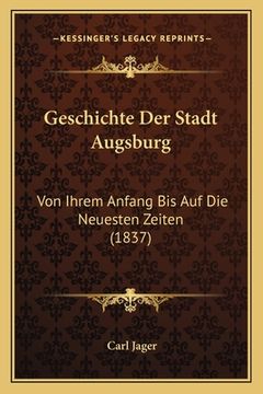 portada Geschichte Der Stadt Augsburg: Von Ihrem Anfang Bis Auf Die Neuesten Zeiten (1837) (in German)
