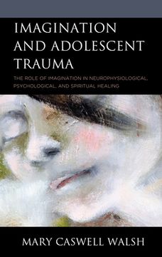 portada Imagination and Adolescent Trauma: The Role of Imagination in Neurophysiological, Psychological, and Spiritual Healing