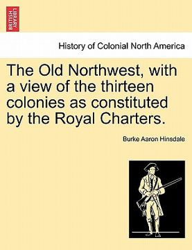 portada the old northwest, with a view of the thirteen colonies as constituted by the royal charters. (en Inglés)