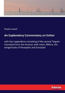 portada An Explanatory Commentary on Esther: with four appendices consisting of the second Targum translated from the Aramaic with notes, Mithra, the winged b (en Inglés)