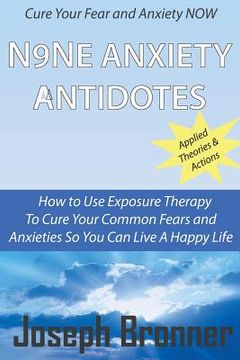 portada N9NE Anxiety Antidotes: How to use exposure therapy to cure your common fears and anxieties so you can live a happy life (en Inglés)