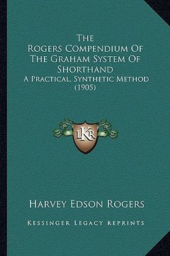 portada the rogers compendium of the graham system of shorthand: a practical, synthetic method (1905) (en Inglés)