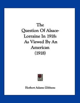 portada the question of alsace-lorraine in 1918: as viewed by an american (1918) (en Inglés)
