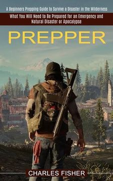 portada Prepper: What You Will Need to Be Prepared for an Emergency and Natural Disaster or Apocalypse (A Beginners Prepping Guide to S (en Inglés)