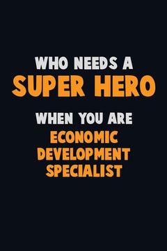 portada Who Need A SUPER HERO, When You Are Economic Development Specialist: 6X9 Career Pride 120 pages Writing Notebooks (en Inglés)