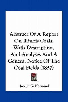 portada abstract of a report on illinois coals: with descriptions and analyses and a general notice of the coal fields (1857) (en Inglés)