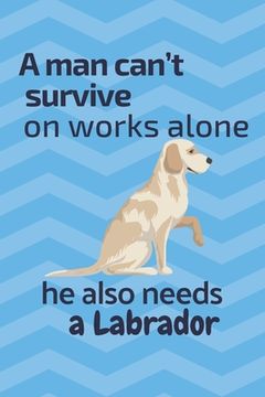 portada A man can't survive on works alone he also needs a Labrador: For Labrador Dog Fans (en Inglés)