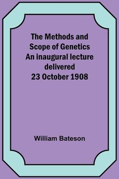 portada The Methods and Scope of Genetics An inaugural lecture delivered 23 October 1908