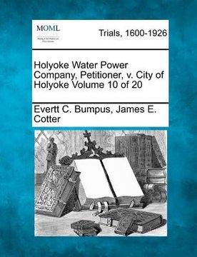portada holyoke water power company, petitioner, v. city of holyoke volume 10 of 20 (en Inglés)