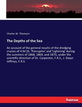 portada The Depths of the Sea: An account of the general results of the dredging cruises of H.M.SS. 'Porcupine' and 'Lightning' during the summers of (in English)
