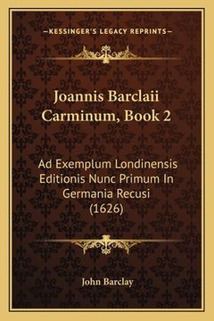 portada Joannis Barclaii Carminum, Book 2: Ad Exemplum Londinensis Editionis Nunc Primum In Germania Recusi (1626) (in Latin)