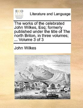 portada the works of the celebrated john wilkes, esq; formerly published under the title of the north briton, in three volumes; ... volume 3 of 3