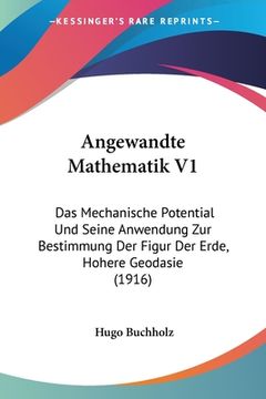 portada Angewandte Mathematik V1: Das Mechanische Potential Und Seine Anwendung Zur Bestimmung Der Figur Der Erde, Hohere Geodasie (1916) (en Alemán)