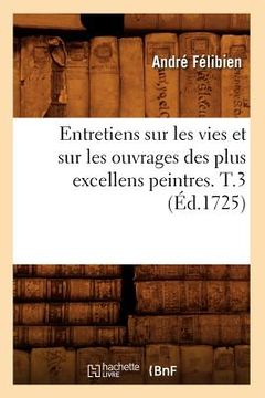 portada Entretiens Sur Les Vies Et Sur Les Ouvrages Des Plus Excellens Peintres. T.3 (Éd.1725) (en Francés)
