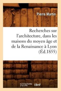 portada Recherches Sur l'Architecture, Dans Les Maisons Du Moyen Âge Et de la Renaissance À Lyon (Éd.1855) (in French)