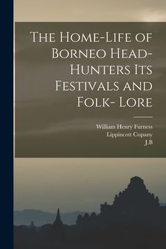 portada The Home-Life of Borneo Head-Hunters Its Festivals and Folk- Lore (en Inglés)