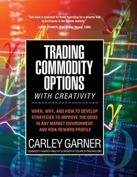 portada Trading Commodity Options. With Creativity: When, Why, and how to Develop Strategies to Improve the Odds in any Market Environment and Risk-Reward Profile (en Inglés)