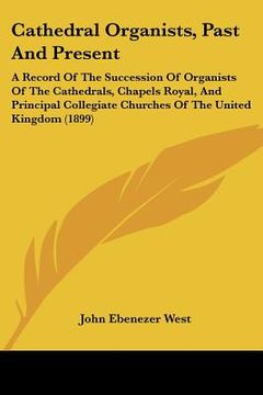 portada cathedral organists, past and present: a record of the succession of organists of the cathedrals, chapels royal, and principal collegiate churches of (en Inglés)