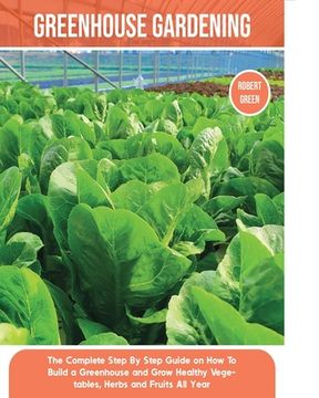 portada Greenhouse Gardening: The Complete Step By Step Guide on How To Build a Greenhouse and Grow Healthy Vegetables, Herbs and Fruits All Year (en Inglés)