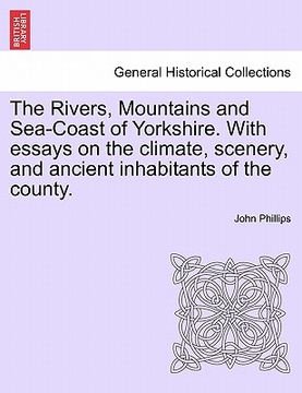 portada the rivers, mountains and sea-coast of yorkshire. with essays on the climate, scenery, and ancient inhabitants of the county. second edition. (en Inglés)