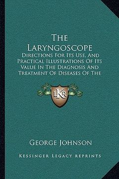 portada the laryngoscope: directions for its use, and practical illustrations of its value in the diagnosis and treatment of diseases of the thr (en Inglés)