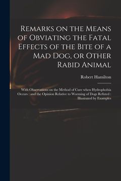 portada Remarks on the Means of Obviating the Fatal Effects of the Bite of a Mad Dog, or Other Rabid Animal: With Observations on the Method of Cure When Hydr (en Inglés)