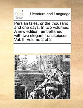 portada persian tales, or the thousand and one days. in two volumes. a new edition, embellished with two elegant frontispieces. vol. ii. volume 2 of 2 (en Inglés)