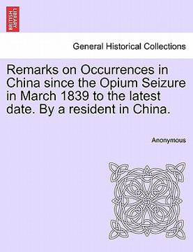 portada remarks on occurrences in china since the opium seizure in march 1839 to the latest date. by a resident in china. (en Inglés)