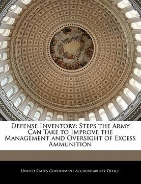 portada defense inventory: steps the army can take to improve the management and oversight of excess ammunition