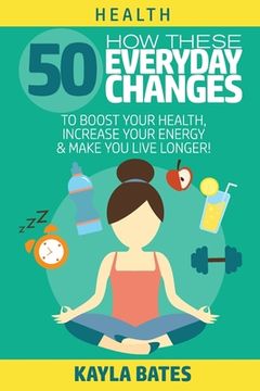 portada Health: How These 50 Everyday Changes Can Boost Your Health, Increase Your Energy & Make You Live Longer! (en Inglés)