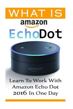 portada What is Amazon Echo Dot: Learn To Work With Amazon Echo Dot 2016 In One Day: (2nd Generation) (Amazon Echo, Dot, Echo Dot, Amazon Echo User Manual, Echo Dot , Amazon Dot)