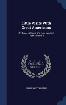 portada Little Visits With Great Americans: Or, Success Ideals and How to Attain Them, Volume 1