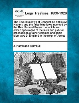 portada the true-blue laws of connecticut and new haven: and the false blue-laws invented by the rev. samuel peters: to which are added specimens of the laws (en Inglés)