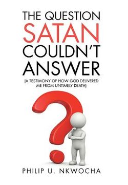 portada The Question Satan Couldn't Answer: A Testimony of How God Delivered Me from My Untimely Death (en Inglés)