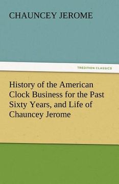portada history of the american clock business for the past sixty years, and life of chauncey jerome (en Inglés)