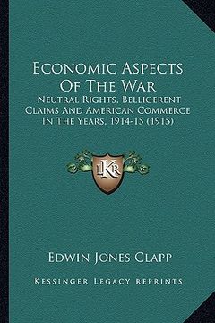 portada economic aspects of the war: neutral rights, belligerent claims and american commerce in the years, 1914-15 (1915)