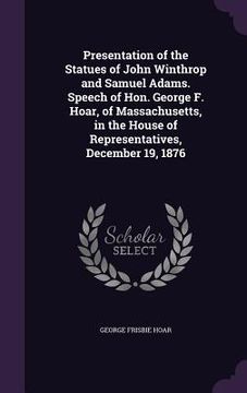 portada Presentation of the Statues of John Winthrop and Samuel Adams. Speech of Hon. George F. Hoar, of Massachusetts, in the House of Representatives, Decem
