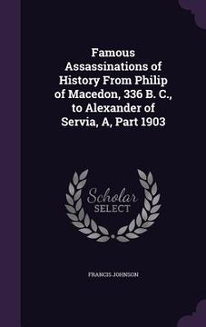 portada Famous Assassinations of History From Philip of Macedon, 336 B. C., to Alexander of Servia, A, Part 1903 (en Inglés)