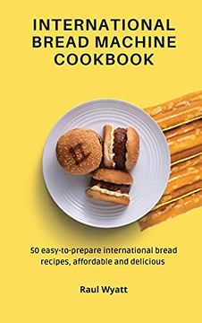 portada International Bread Machine Cookbook: 50 Easy-To-Prepare International Bread Recipes, Affordable and Delicious (en Inglés)