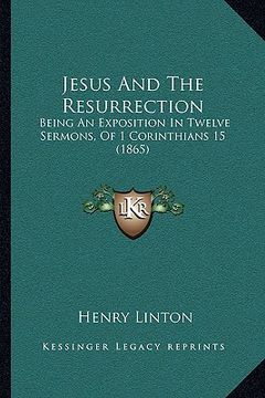 portada jesus and the resurrection: being an exposition in twelve sermons, of 1 corinthians 15 (1865) (en Inglés)