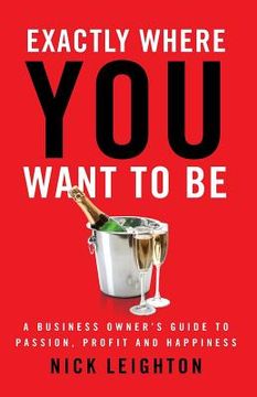 portada Exactly Where You Want To Be: A Business Owner's Guide to Passion, Profit and Happiness (en Inglés)