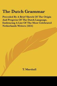 portada the dutch grammar: preceded by a brief sketch of the origin and progress of the dutch language, embracing a list of the most celebrated n (en Inglés)