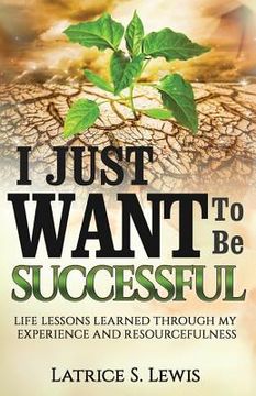 portada I Just Want To Be Successful: Life Lessons Learned Through My Experience and Resourcefulness (en Inglés)